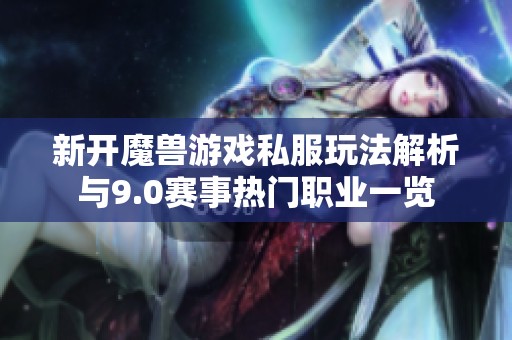 新开魔兽游戏私服玩法解析与9.0赛事热门职业一览