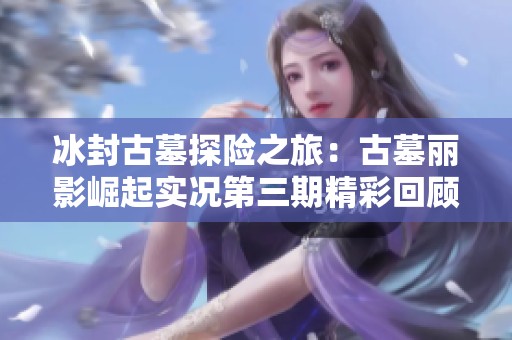 冰封古墓探险之旅：古墓丽影崛起实况第三期精彩回顾