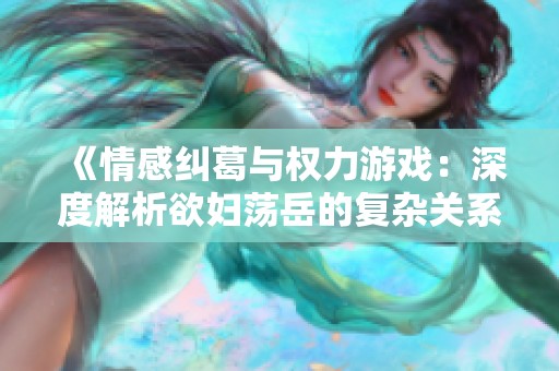 《情感纠葛与权力游戏：深度解析欲妇荡岳的复杂关系》