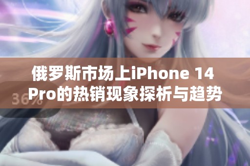 俄罗斯市场上iPhone 14 Pro的热销现象探析与趋势解读