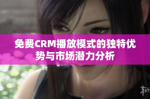 免费CRM播放模式的独特优势与市场潜力分析