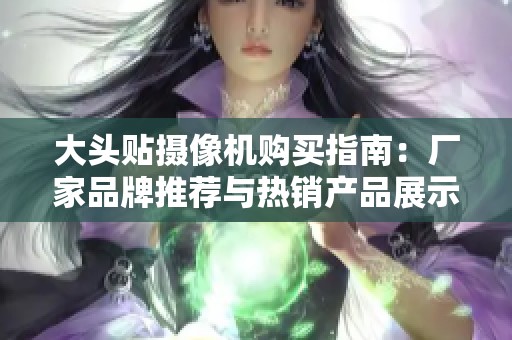 大头贴摄像机购买指南：厂家品牌推荐与热销产品展示