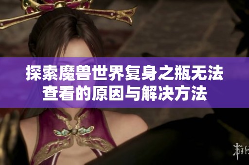 探索魔兽世界复身之瓶无法查看的原因与解决方法