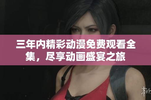 三年内精彩动漫免费观看全集，尽享动画盛宴之旅