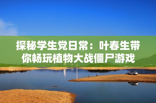 探秘学生党日常：叶春生带你畅玩植物大战僵尸游戏