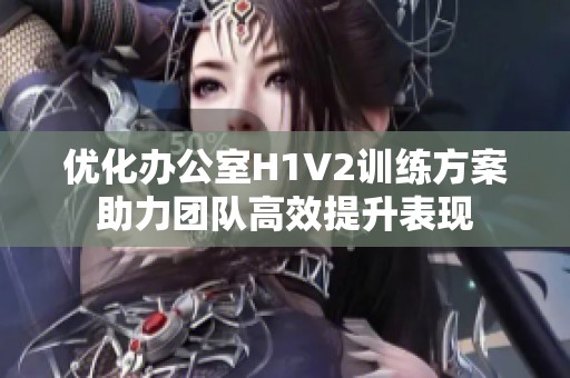 优化办公室H1V2训练方案助力团队高效提升表现