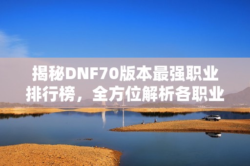 揭秘DNF70版本最强职业排行榜，全方位解析各职业优势与劣势