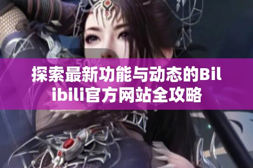 探索最新功能与动态的Bilibili官方网站全攻略