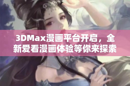 3DMax漫画平台开启，全新爱看漫画体验等你来探索