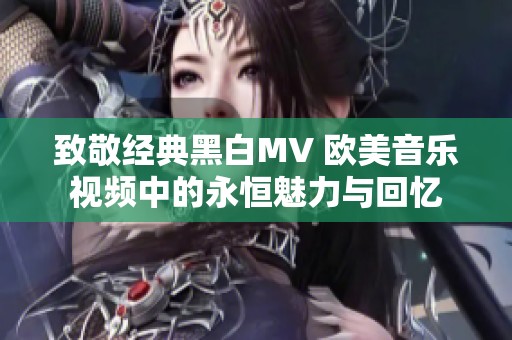 致敬经典黑白MV 欧美音乐视频中的永恒魅力与回忆