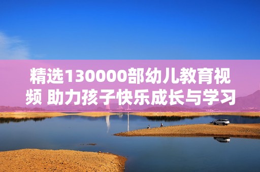 精选130000部幼儿教育视频 助力孩子快乐成长与学习