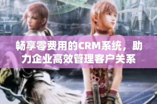 畅享零费用的CRM系统，助力企业高效管理客户关系