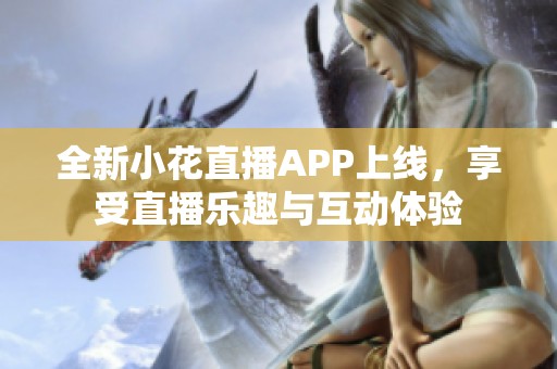 全新小花直播APP上线，享受直播乐趣与互动体验