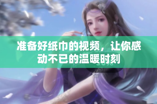 准备好纸巾的视频，让你感动不已的温暖时刻