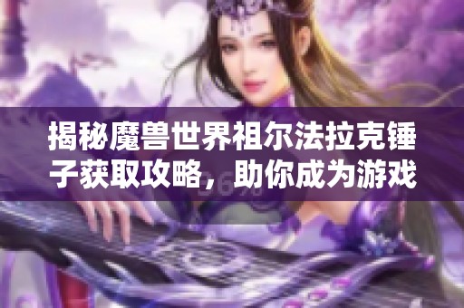 揭秘魔兽世界祖尔法拉克锤子获取攻略，助你成为游戏大神的秘密武器