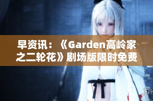 早资讯：《Garden高岭家之二轮花》剧场版限时免费上线梅媛影院