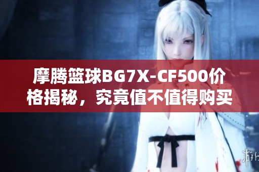 摩腾篮球BG7X-CF500价格揭秘，究竟值不值得购买？