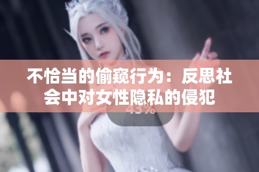 不恰当的偷窥行为：反思社会中对女性隐私的侵犯