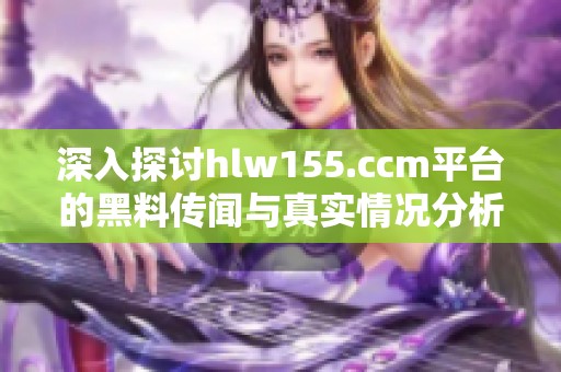 深入探讨hlw155.ccm平台的黑料传闻与真实情况分析