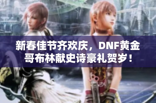 新春佳节齐欢庆，DNF黄金哥布林献史诗豪礼贺岁！