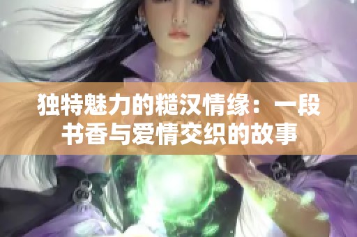 独特魅力的糙汉情缘：一段书香与爱情交织的故事