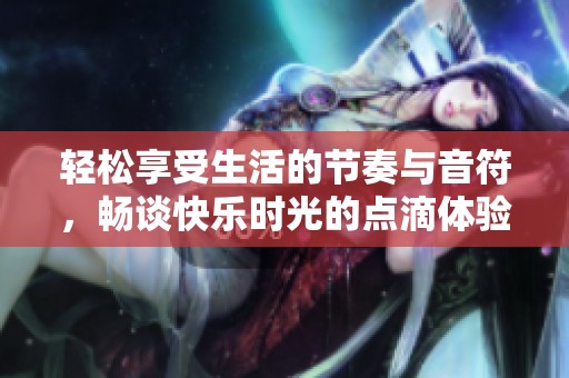 轻松享受生活的节奏与音符，畅谈快乐时光的点滴体验