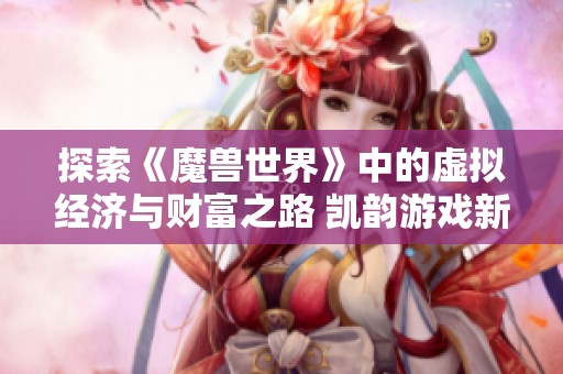 探索《魔兽世界》中的虚拟经济与财富之路 凯韵游戏新视角解析