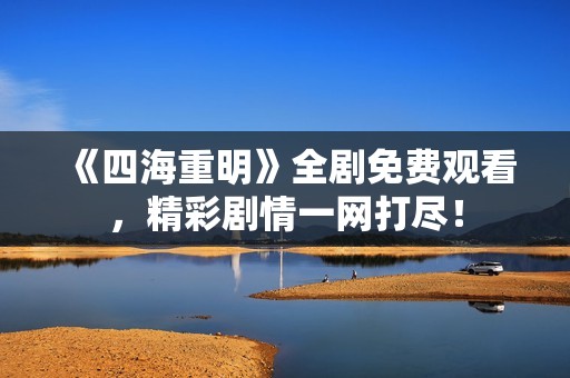 《四海重明》全剧免费观看，精彩剧情一网打尽！