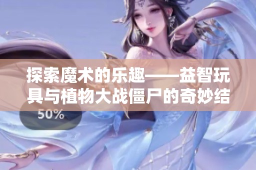 探索魔术的乐趣——益智玩具与植物大战僵尸的奇妙结合