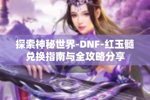 探索神秘世界-DNF-红玉髓兑换指南与全攻略分享