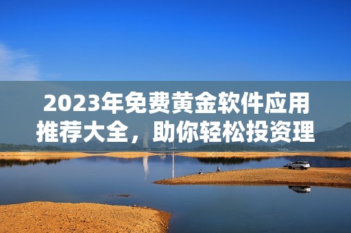 2023年免费黄金软件应用推荐大全，助你轻松投资理财