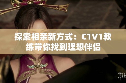 探索相亲新方式：C1V1教练带你找到理想伴侣