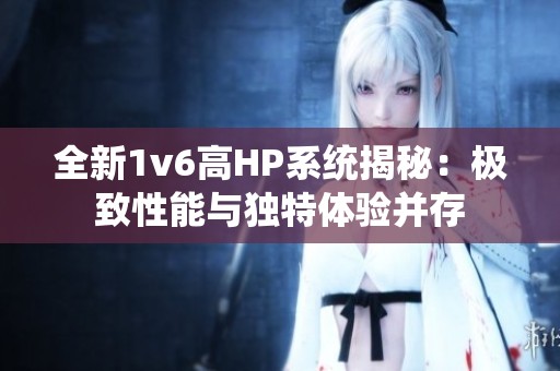 全新1v6高HP系统揭秘：极致性能与独特体验并存