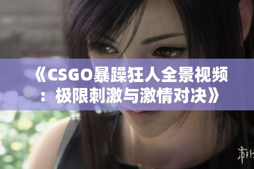 《CSGO暴躁狂人全景视频：极限刺激与激情对决》