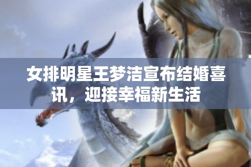 女排明星王梦洁宣布结婚喜讯，迎接幸福新生活