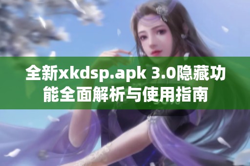 全新xkdsp.apk 3.0隐藏功能全面解析与使用指南