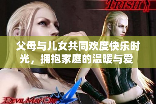 父母与儿女共同欢度快乐时光，拥抱家庭的温暖与爱 