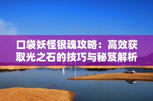 口袋妖怪银魂攻略：高效获取光之石的技巧与秘笈解析