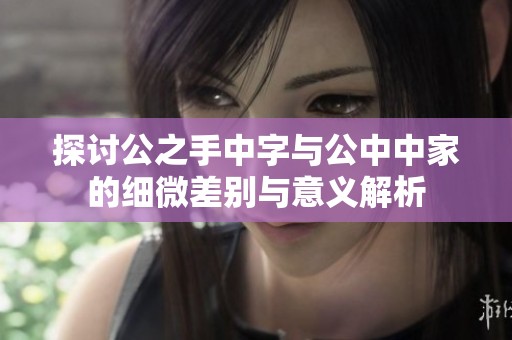 探讨公之手中字与公中中家的细微差别与意义解析