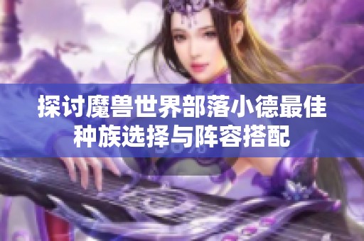 探讨魔兽世界部落小德最佳种族选择与阵容搭配