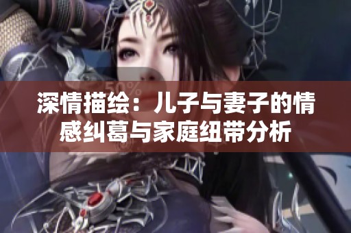 深情描绘：儿子与妻子的情感纠葛与家庭纽带分析