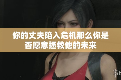 你的丈夫陷入危机那么你是否愿意拯救他的未来