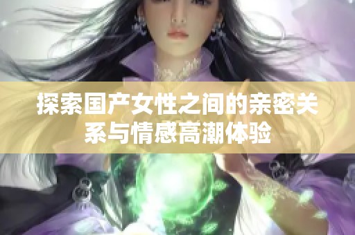 探索国产女性之间的亲密关系与情感高潮体验