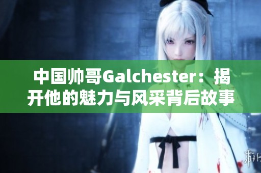 中国帅哥Galchester：揭开他的魅力与风采背后故事