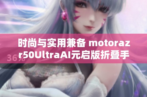 时尚与实用兼备 motorazr50UltraAI元启版折叠手机开学必选