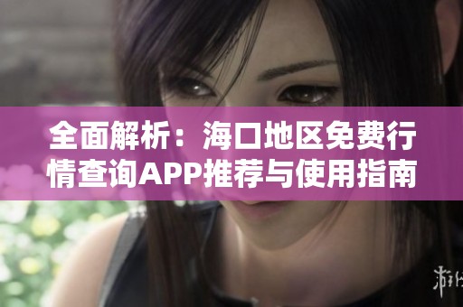 全面解析：海口地区免费行情查询APP推荐与使用指南