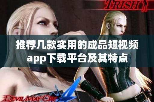 推荐几款实用的成品短视频app下载平台及其特点