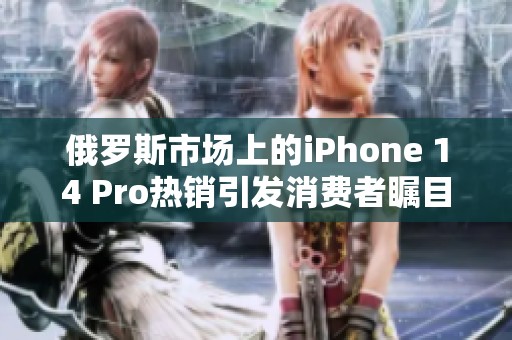 俄罗斯市场上的iPhone 14 Pro热销引发消费者瞩目