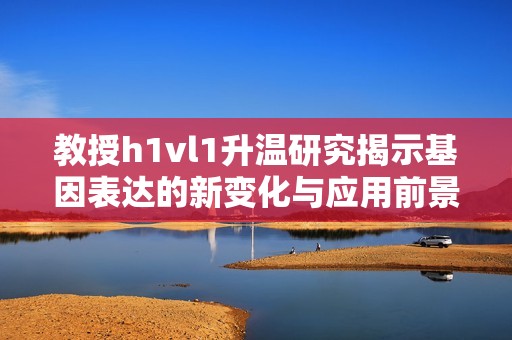 教授h1vl1升温研究揭示基因表达的新变化与应用前景