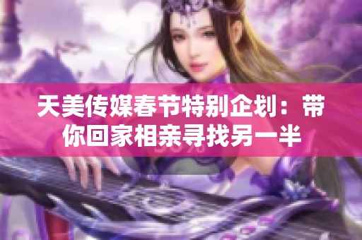 天美传媒春节特别企划：带你回家相亲寻找另一半